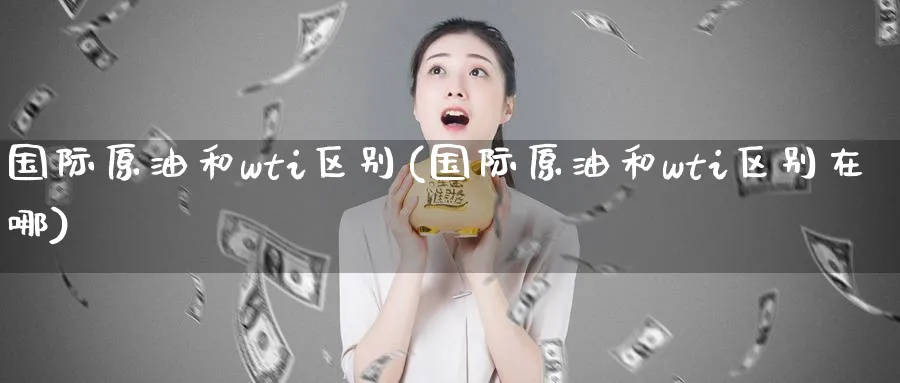 国际原油和wti区别(国际原油和wti区别在哪)_财金知识_第1张_青花期货直播间 国际原油和wti区别(国际原油和wti区别在哪)_https://qh.ynbygsw.com_财金知识_第1张