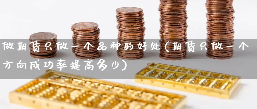 做期货只做一个品种的好处(期货只做一个方向成功率提高多少)_期货交易_第1张_青花期货直播间 做期货只做一个品种的好处(期货只做一个方向成功率提高多少)_https://qh.ynbygsw.com_期货交易_第1张