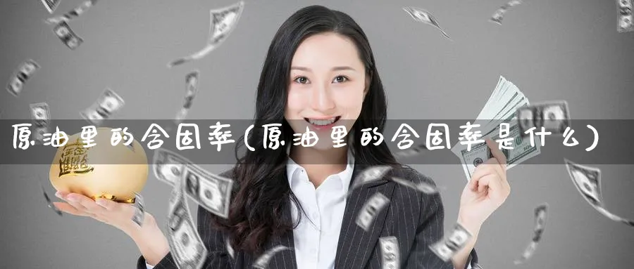 原油里的含固率(原油里的含固率是什么)_财金知识_第1张_青花期货直播间 原油里的含固率(原油里的含固率是什么)_https://qh.ynbygsw.com_财金知识_第1张