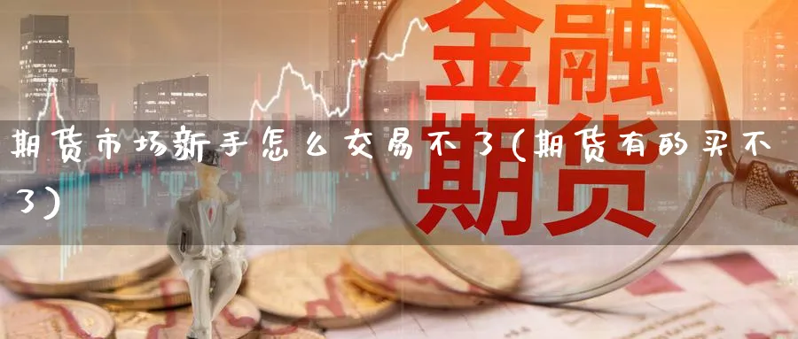 期货市场新手怎么交易不了(期货有的买不了)_期货交易_第1张_青花期货直播间 期货市场新手怎么交易不了(期货有的买不了)_https://qh.ynbygsw.com_期货交易_第1张