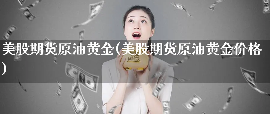 美股期货原油黄金(美股期货原油黄金价格)_财金百科_第1张_青花期货直播间 美股期货原油黄金(美股期货原油黄金价格)_https://qh.ynbygsw.com_财金百科_第1张