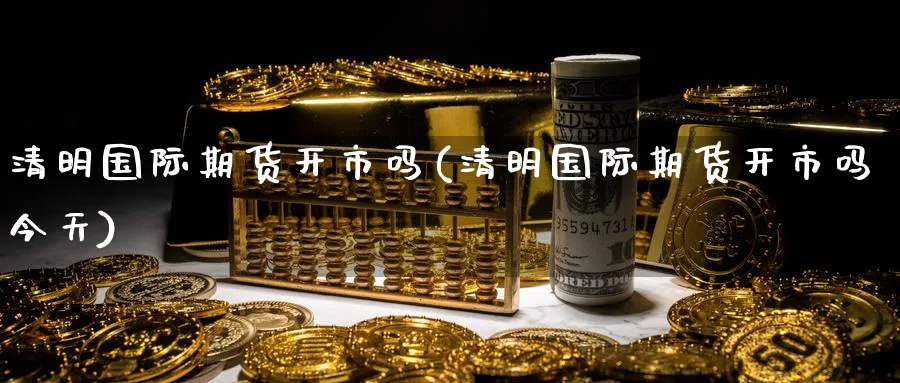 清明国际期货开市吗(清明国际期货开市吗今天)_国际期货_第1张_青花期货直播间 清明国际期货开市吗(清明国际期货开市吗今天)_https://qh.ynbygsw.com_国际期货_第1张