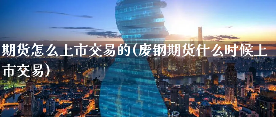 期货怎么上市交易的(废钢期货什么时候上市交易)_国际期货_第1张_青花期货直播间 期货怎么上市交易的(废钢期货什么时候上市交易)_https://qh.ynbygsw.com_国际期货_第1张