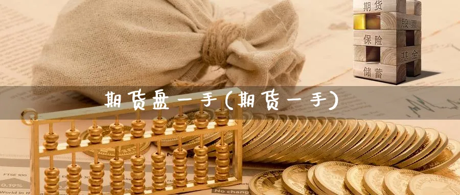 期货盘一手(期货一手)_财金知识_第1张_青花期货直播间 期货盘一手(期货一手)_https://qh.ynbygsw.com_财金知识_第1张