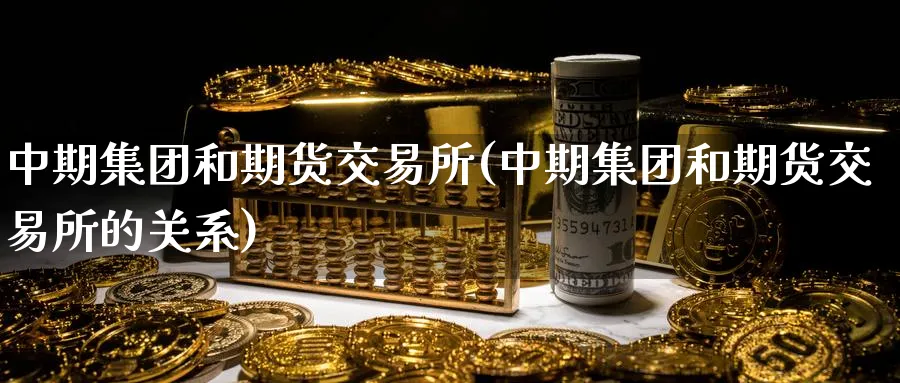 中期集团和期货交易所(中期集团和期货交易所的关系)_财金百科_第1张_青花期货直播间 中期集团和期货交易所(中期集团和期货交易所的关系)_https://qh.ynbygsw.com_财金百科_第1张