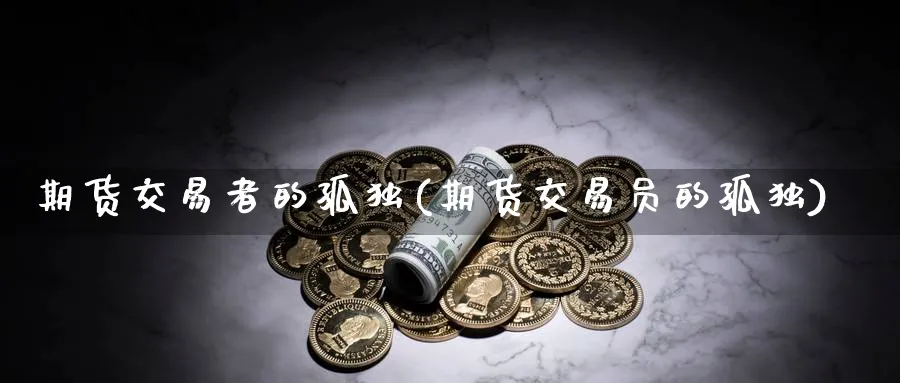 期货交易者的孤独(期货交易员的孤独)_期货喊单_第1张_青花期货直播间 期货交易者的孤独(期货交易员的孤独)_https://qh.ynbygsw.com_期货喊单_第1张