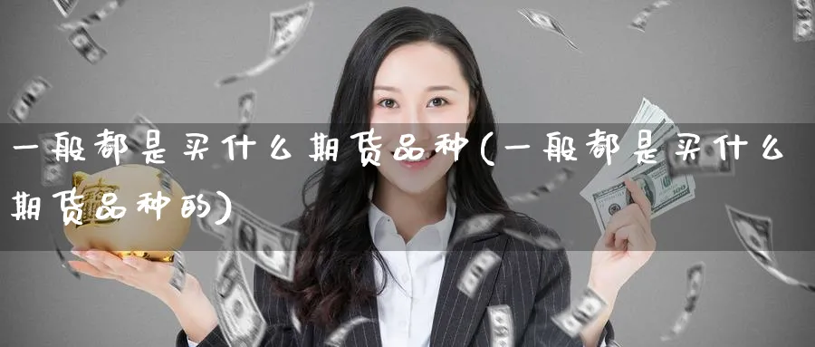 一般都是买什么期货品种(一般都是买什么期货品种的)_期货喊单_第1张_青花期货直播间 一般都是买什么期货品种(一般都是买什么期货品种的)_https://qh.ynbygsw.com_期货喊单_第1张