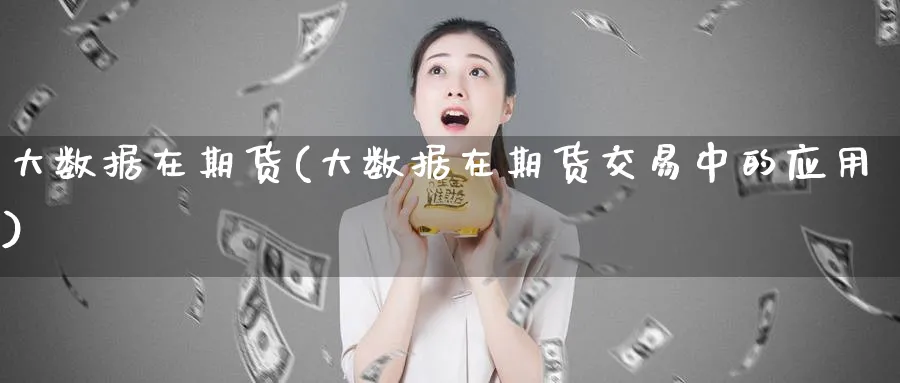 大数据在期货(大数据在期货交易中的应用)_期货交易_第1张_青花期货直播间 大数据在期货(大数据在期货交易中的应用)_https://qh.ynbygsw.com_期货交易_第1张