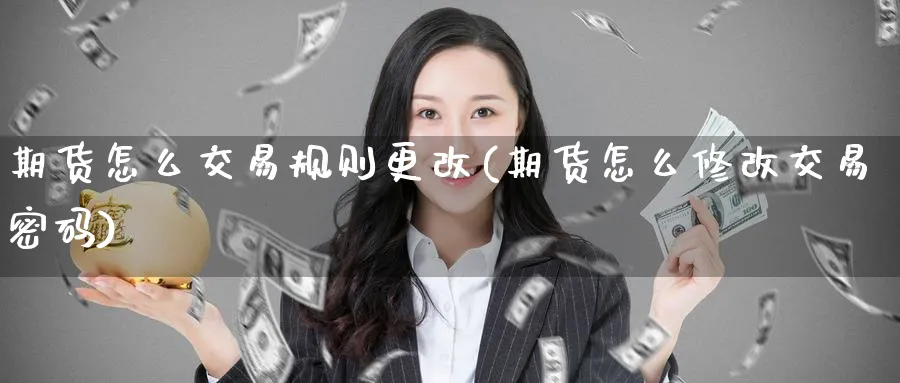 期货怎么交易规则更改(期货怎么修改交易密码)_财金知识_第1张_青花期货直播间 期货怎么交易规则更改(期货怎么修改交易密码)_https://qh.ynbygsw.com_财金知识_第1张