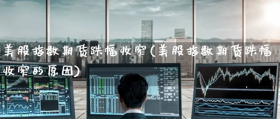 美股指数期货跌幅收窄(美股指数期货跌幅收窄的原因)_期货喊单_第1张_青花期货直播间 美股指数期货跌幅收窄(美股指数期货跌幅收窄的原因)_https://qh.ynbygsw.com_期货喊单_第1张