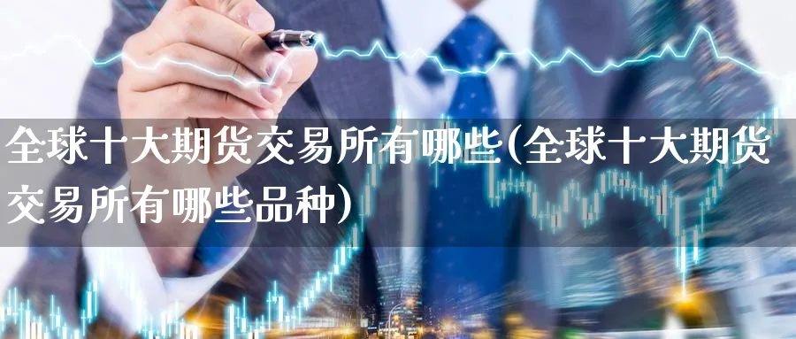 全球十大期货交易所有哪些(全球十大期货交易所有哪些品种)_财金百科_第1张_青花期货直播间 全球十大期货交易所有哪些(全球十大期货交易所有哪些品种)_https://qh.ynbygsw.com_财金百科_第1张