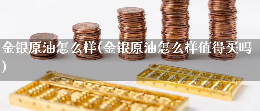 金银原油怎么样(金银原油怎么样值得买吗)_期货喊单_第1张_青花期货直播间 金银原油怎么样(金银原油怎么样值得买吗)_https://qh.ynbygsw.com_期货喊单_第1张