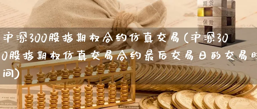 沪深300股指期权合约仿真交易(沪深300股指期权仿真交易合约最后交易日的交易时间)_期货喊单_第1张_青花期货直播间 沪深300股指期权合约仿真交易(沪深300股指期权仿真交易合约最后交易日的交易时间)_https://qh.ynbygsw.com_期货喊单_第1张