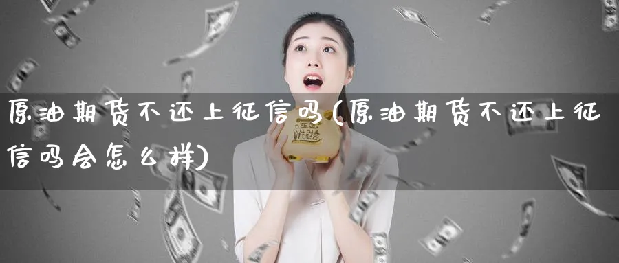 原油期货不还上征信吗(原油期货不还上征信吗会怎么样)_期货交易_第1张_青花期货直播间 原油期货不还上征信吗(原油期货不还上征信吗会怎么样)_https://qh.ynbygsw.com_期货交易_第1张