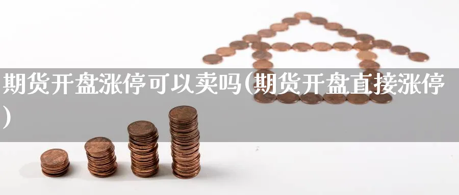 期货开盘涨停可以卖吗(期货开盘直接涨停)_期货直播_第1张_青花期货直播间 期货开盘涨停可以卖吗(期货开盘直接涨停)_https://qh.ynbygsw.com_期货直播_第1张