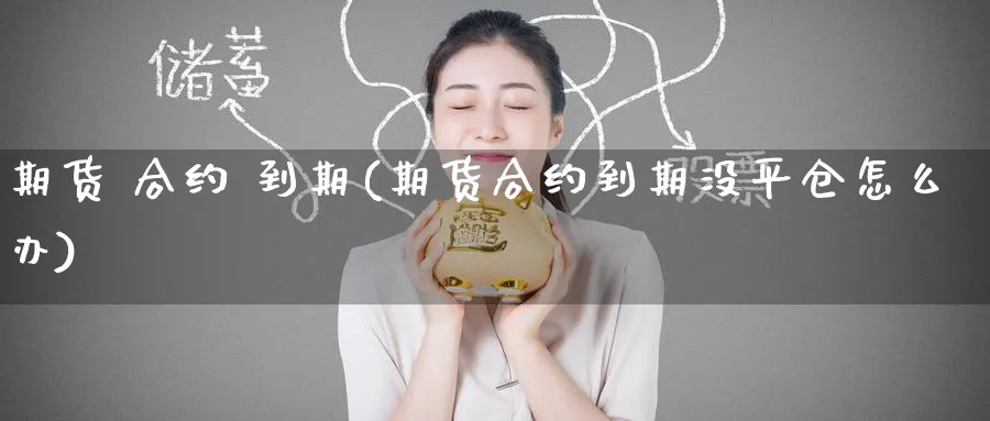 期货 合约 到期(期货合约到期没平仓怎么办)_期货交易_第1张_青花期货直播间 期货 合约 到期(期货合约到期没平仓怎么办)_https://qh.ynbygsw.com_期货交易_第1张