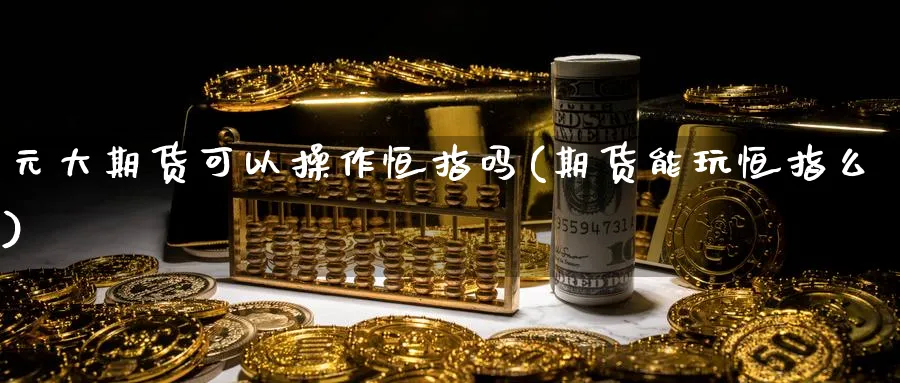 元大期货可以操作恒指吗(期货能玩恒指么)_期货交易_第1张_青花期货直播间 元大期货可以操作恒指吗(期货能玩恒指么)_https://qh.ynbygsw.com_期货交易_第1张