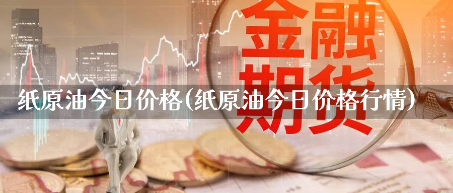 纸原油今日价格(纸原油今日价格行情)_国际期货_第1张_青花期货直播间 纸原油今日价格(纸原油今日价格行情)_https://qh.ynbygsw.com_国际期货_第1张