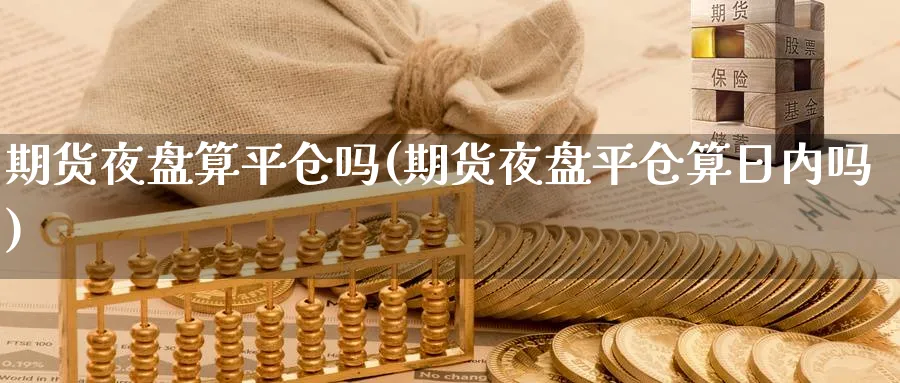 期货夜盘算平仓吗(期货夜盘平仓算日内吗)_https://qh.ynbygsw.com_财金知识_第1张