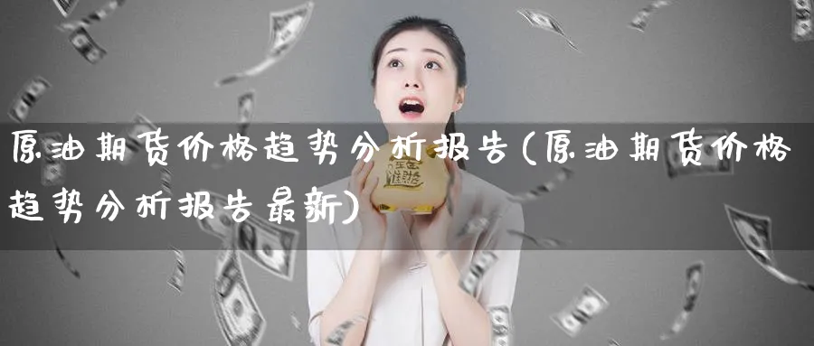 原油期货价格趋势分析报告(原油期货价格趋势分析报告最新)_https://qh.ynbygsw.com_期货喊单_第1张