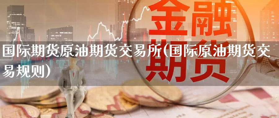 国际期货原油期货交易所(国际原油期货交易规则)_期货直播_第1张_青花期货直播间 国际期货原油期货交易所(国际原油期货交易规则)_https://qh.ynbygsw.com_期货直播_第1张