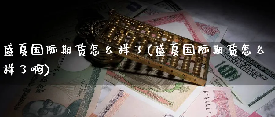 盛夏国际期货怎么样了(盛夏国际期货怎么样了啊)_财金知识_第1张_青花期货直播间 盛夏国际期货怎么样了(盛夏国际期货怎么样了啊)_https://qh.ynbygsw.com_财金知识_第1张