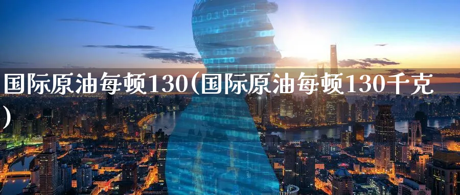 国际原油每顿130(国际原油每顿130千克)_https://qh.ynbygsw.com_国际期货_第1张