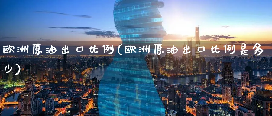 欧洲原油出口比例(欧洲原油出口比例是多少)_国际期货_第1张_青花期货直播间 欧洲原油出口比例(欧洲原油出口比例是多少)_https://qh.ynbygsw.com_国际期货_第1张