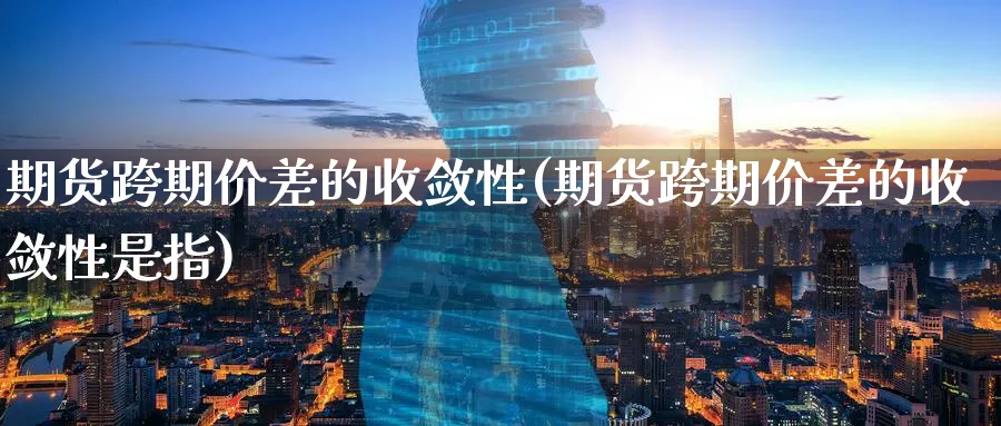 期货跨期价差的收敛性(期货跨期价差的收敛性是指)_财金知识_第1张_青花期货直播间 期货跨期价差的收敛性(期货跨期价差的收敛性是指)_https://qh.ynbygsw.com_财金知识_第1张