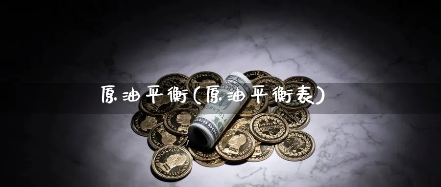 原油平衡(原油平衡表)_国际期货_第1张_青花期货直播间 原油平衡(原油平衡表)_https://qh.ynbygsw.com_国际期货_第1张
