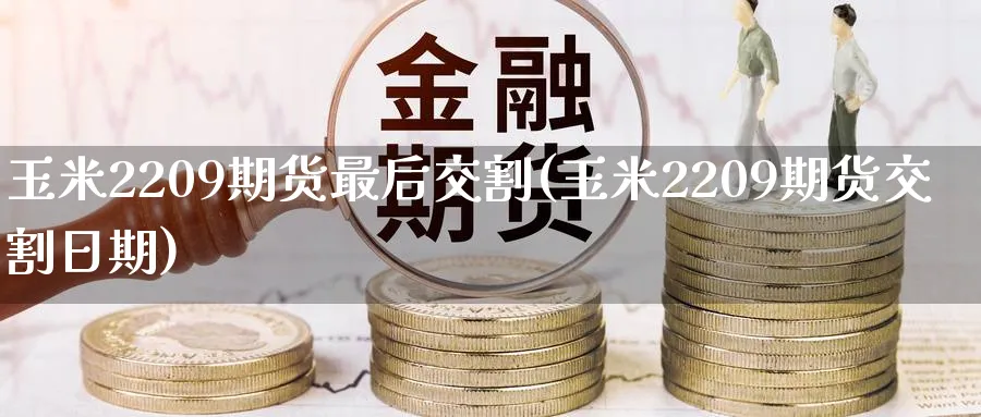 玉米2209期货最后交割(玉米2209期货交割日期)_财金知识_第1张_青花期货直播间 玉米2209期货最后交割(玉米2209期货交割日期)_https://qh.ynbygsw.com_财金知识_第1张