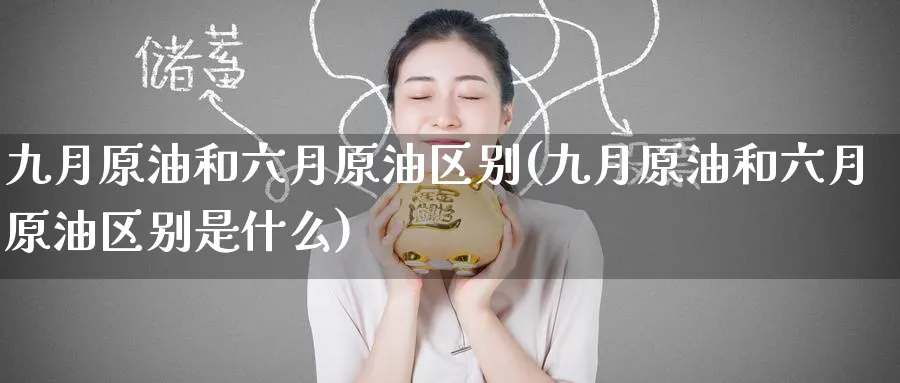 九月原油和六月原油区别(九月原油和六月原油区别是什么)_期货直播_第1张_青花期货直播间 九月原油和六月原油区别(九月原油和六月原油区别是什么)_https://qh.ynbygsw.com_期货直播_第1张