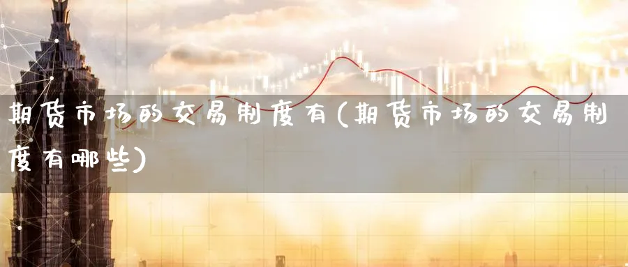 期货市场的交易制度有(期货市场的交易制度有哪些)_期货直播_第1张_青花期货直播间 期货市场的交易制度有(期货市场的交易制度有哪些)_https://qh.ynbygsw.com_期货直播_第1张