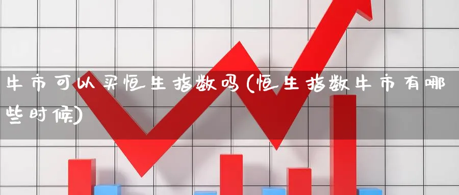 牛市可以买恒生指数吗(恒生指数牛市有哪些时候)_财金知识_第1张_青花期货直播间 牛市可以买恒生指数吗(恒生指数牛市有哪些时候)_https://qh.ynbygsw.com_财金知识_第1张