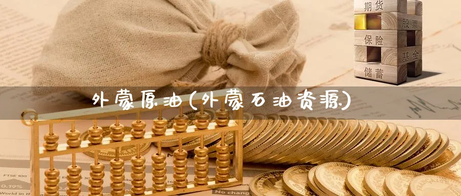 外蒙原油(外蒙石油资源)_https://qh.ynbygsw.com_期货喊单_第1张