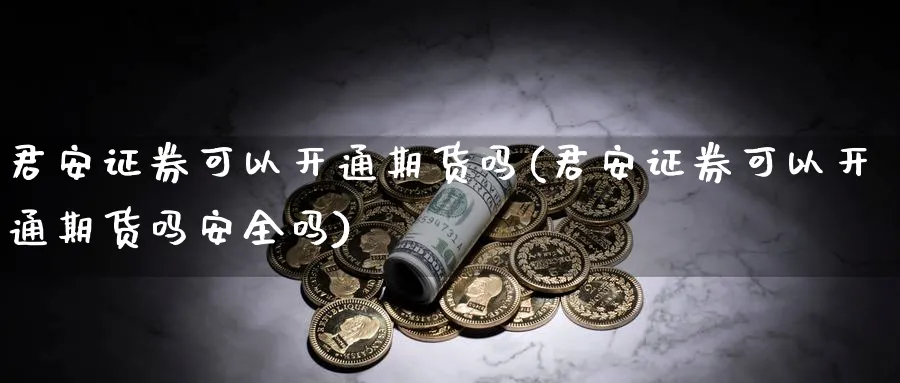 君安证券可以开通期货吗(君安证券可以开通期货吗安全吗)_财金百科_第1张_青花期货直播间 君安证券可以开通期货吗(君安证券可以开通期货吗安全吗)_https://qh.ynbygsw.com_财金百科_第1张