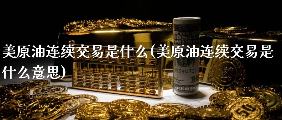 美原油连续交易是什么(美原油连续交易是什么意思)_期货交易_第1张_青花期货直播间 美原油连续交易是什么(美原油连续交易是什么意思)_https://qh.ynbygsw.com_期货交易_第1张