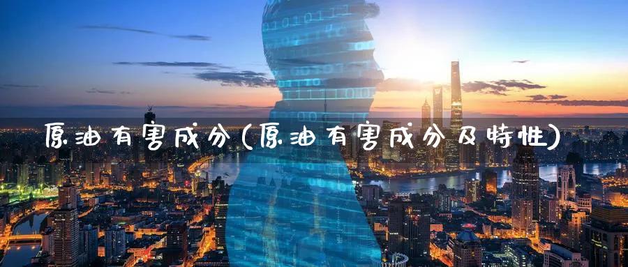 原油有害成分(原油有害成分及特性)_国际期货_第1张_青花期货直播间 原油有害成分(原油有害成分及特性)_https://qh.ynbygsw.com_国际期货_第1张
