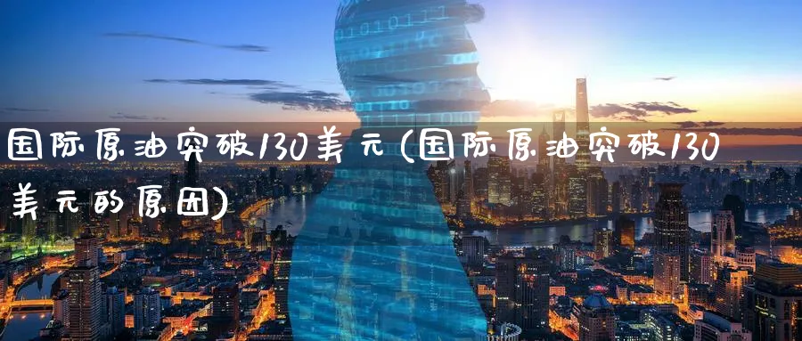 国际原油突破130美元(国际原油突破130美元的原因)_https://qh.ynbygsw.com_期货喊单_第1张