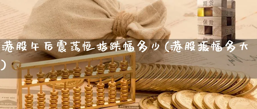 港股午后震荡恒指跌幅多少(港股振幅多大)_财金知识_第1张_青花期货直播间 港股午后震荡恒指跌幅多少(港股振幅多大)_https://qh.ynbygsw.com_财金知识_第1张