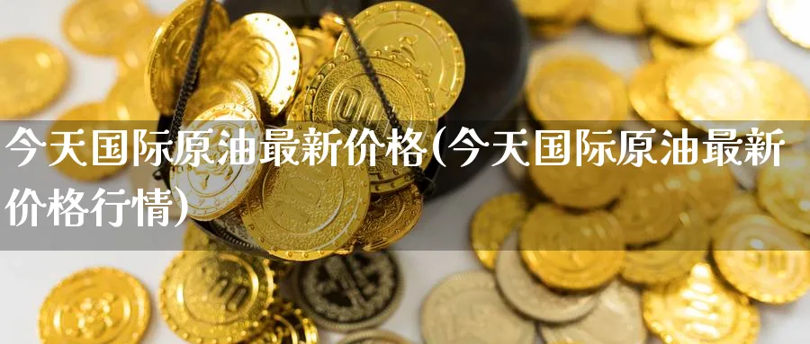 今天国际原油最新价格(今天国际原油最新价格行情)_财金知识_第1张_青花期货直播间 今天国际原油最新价格(今天国际原油最新价格行情)_https://qh.ynbygsw.com_财金知识_第1张