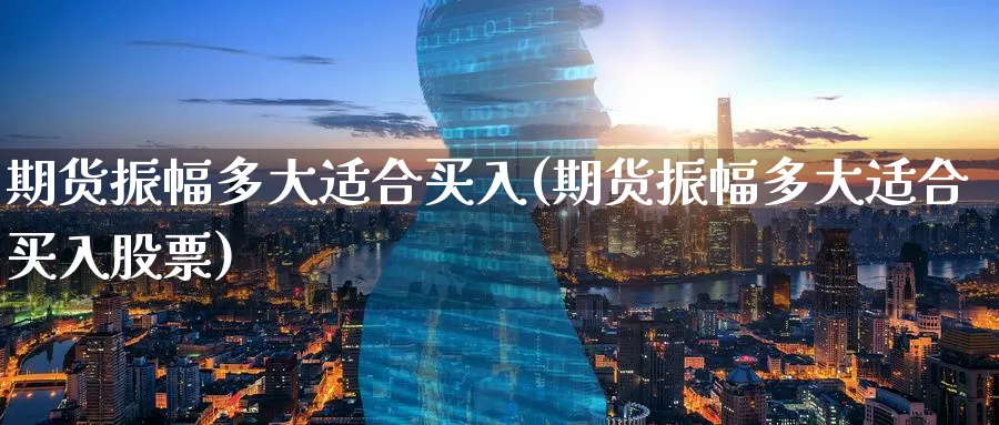 期货振幅多大适合买入(期货振幅多大适合买入股票)_期货喊单_第1张_青花期货直播间 期货振幅多大适合买入(期货振幅多大适合买入股票)_https://qh.ynbygsw.com_期货喊单_第1张