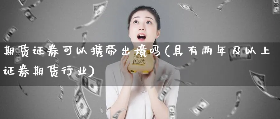 期货证券可以携带出境吗(具有两年及以上证券期货行业)_财金百科_第1张_青花期货直播间 期货证券可以携带出境吗(具有两年及以上证券期货行业)_https://qh.ynbygsw.com_财金百科_第1张