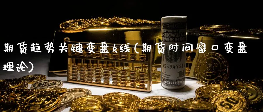 期货趋势关键变盘k线(期货时间窗口变盘理论)_期货直播_第1张_青花期货直播间 期货趋势关键变盘k线(期货时间窗口变盘理论)_https://qh.ynbygsw.com_期货直播_第1张