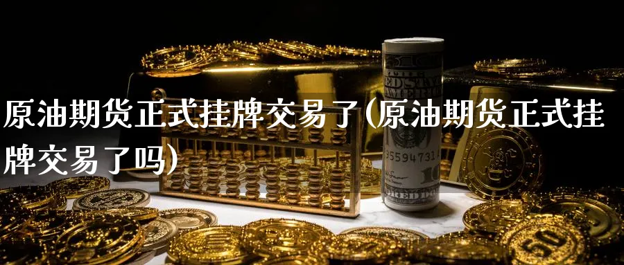 原油期货正式挂牌交易了(原油期货正式挂牌交易了吗)_国际期货_第1张_青花期货直播间 原油期货正式挂牌交易了(原油期货正式挂牌交易了吗)_https://qh.ynbygsw.com_国际期货_第1张
