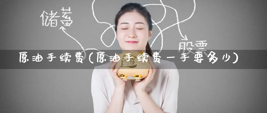原油手续费(原油手续费一手要多少)_https://qh.ynbygsw.com_期货直播_第1张
