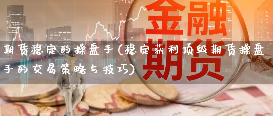 期货稳定的操盘手(稳定获利顶级期货操盘手的交易策略与技巧)_期货喊单_第1张_青花期货直播间 期货稳定的操盘手(稳定获利顶级期货操盘手的交易策略与技巧)_https://qh.ynbygsw.com_期货喊单_第1张