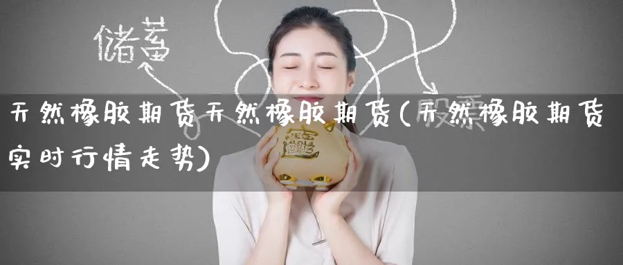 天然橡胶期货天然橡胶期货(天然橡胶期货实时行情走势)_https://qh.ynbygsw.com_国际期货_第1张