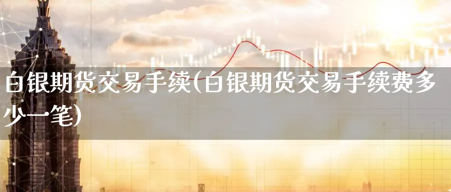 白银期货交易手续(白银期货交易手续费多少一笔)_期货交易_第1张_青花期货直播间 白银期货交易手续(白银期货交易手续费多少一笔)_https://qh.ynbygsw.com_期货交易_第1张