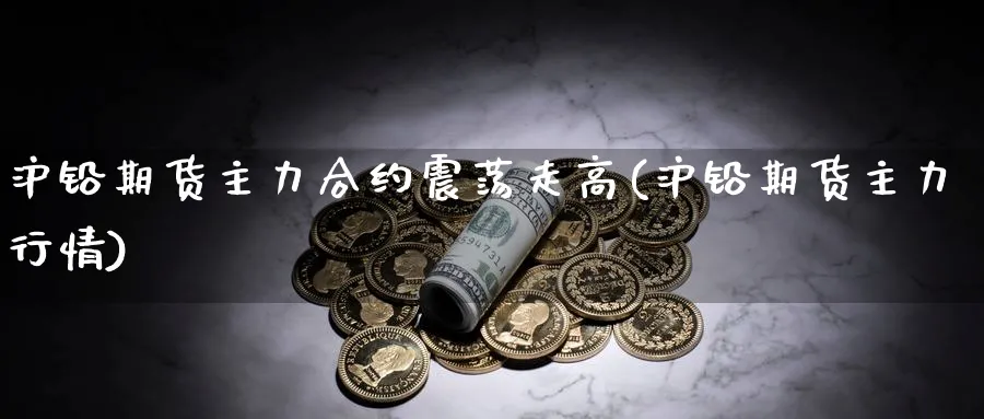 沪铅期货主力合约震荡走高(沪铅期货主力行情)_国际期货_第1张_青花期货直播间 沪铅期货主力合约震荡走高(沪铅期货主力行情)_https://qh.ynbygsw.com_国际期货_第1张